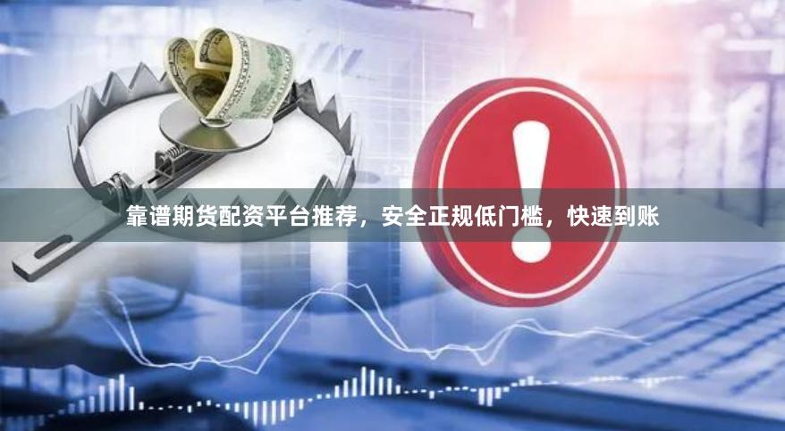 靠谱期货配资平台推荐，安全正规低门槛，快速到账