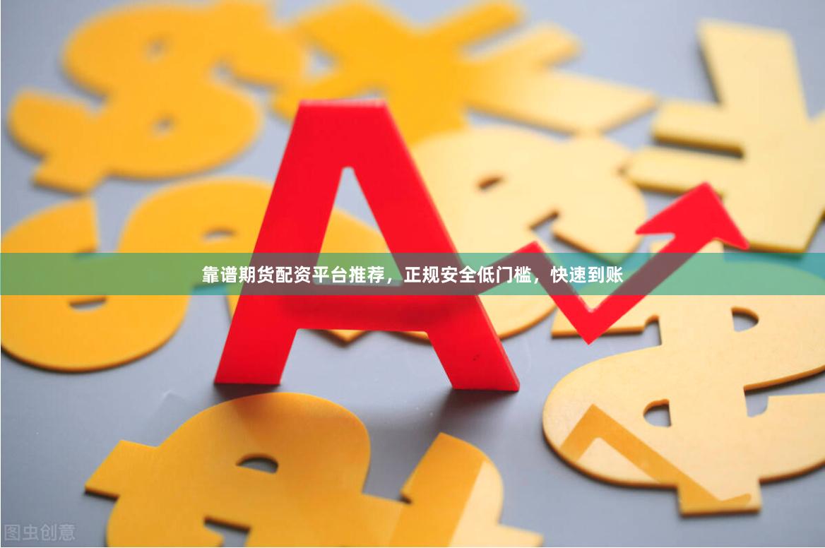 靠谱期货配资平台推荐，正规安全低门槛，快速到账