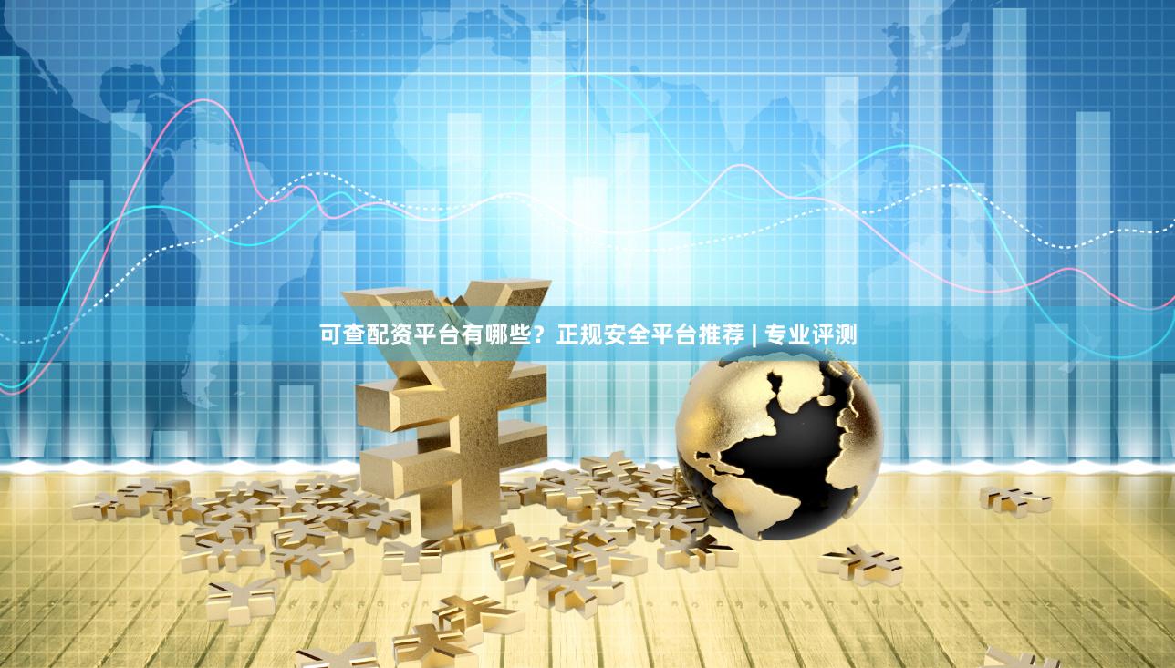 可查配资平台有哪些？正规安全平台推荐 | 专业评测