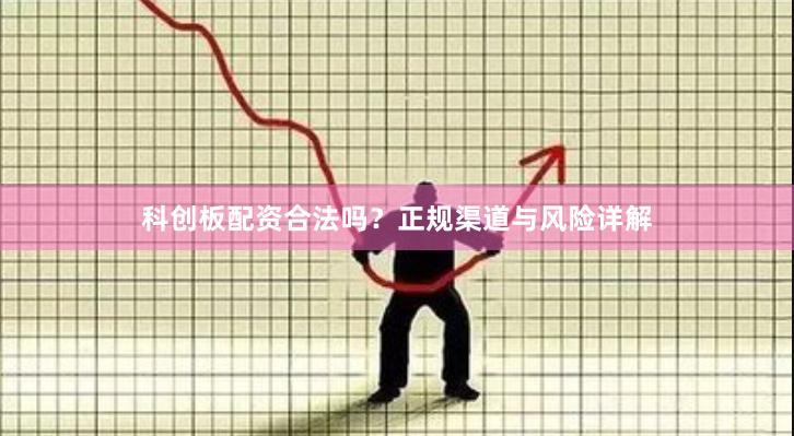 科创板配资合法吗？正规渠道与风险详解