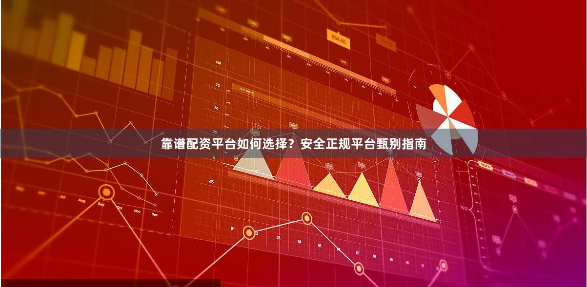 靠谱配资平台如何选择？安全正规平台甄别指南