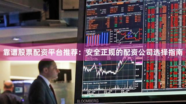 靠谱股票配资平台推荐：安全正规的配资公司选择指南