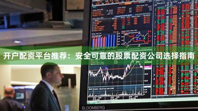 开户配资平台推荐：安全可靠的股票配资公司选择指南