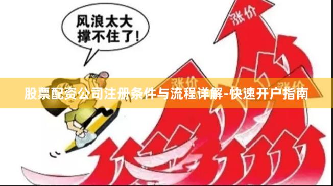 股票配资公司注册条件与流程详解-快速开户指南