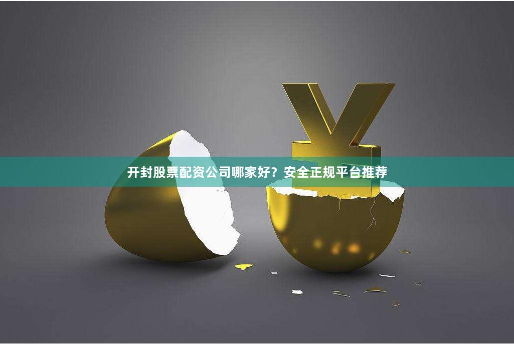 开封股票配资公司哪家好？安全正规平台推荐