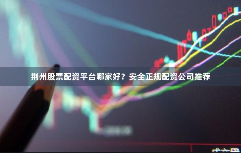 荆州股票配资平台哪家好？安全正规配资公司推荐