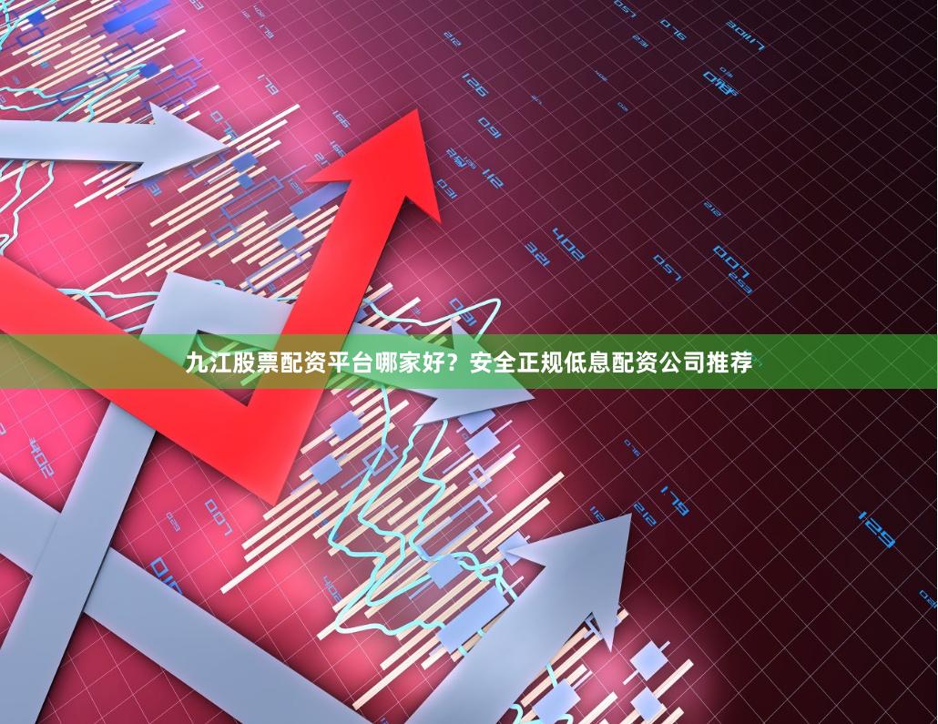 九江股票配资平台哪家好？安全正规低息配资公司推荐