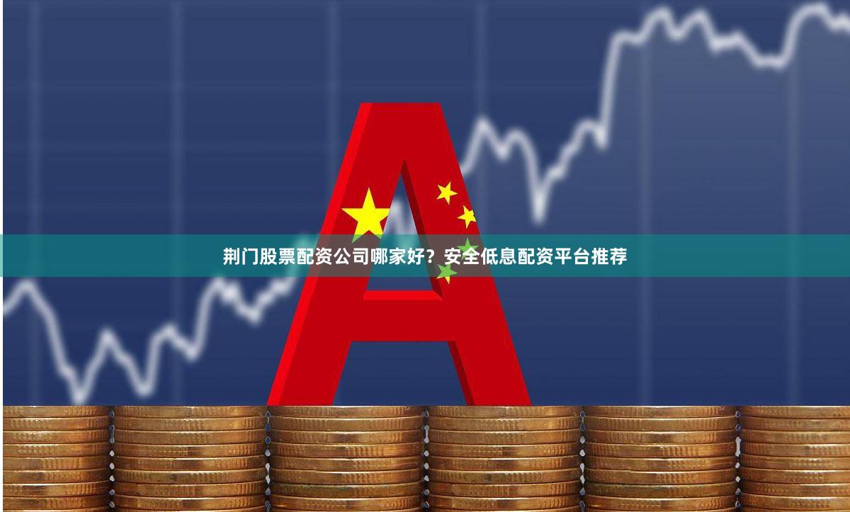 荆门股票配资公司哪家好？安全低息配资平台推荐