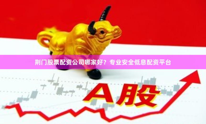 荆门股票配资公司哪家好？专业安全低息配资平台