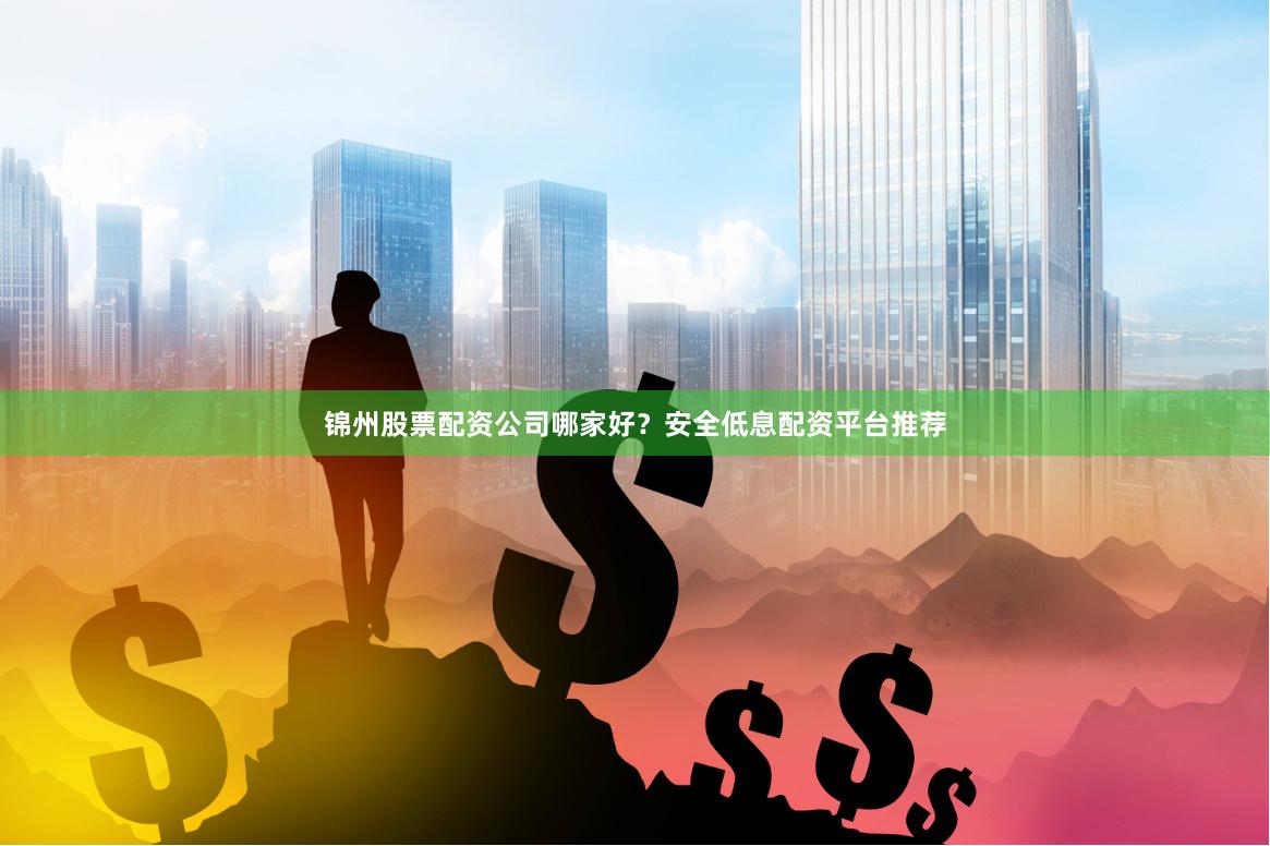 锦州股票配资公司哪家好？安全低息配资平台推荐