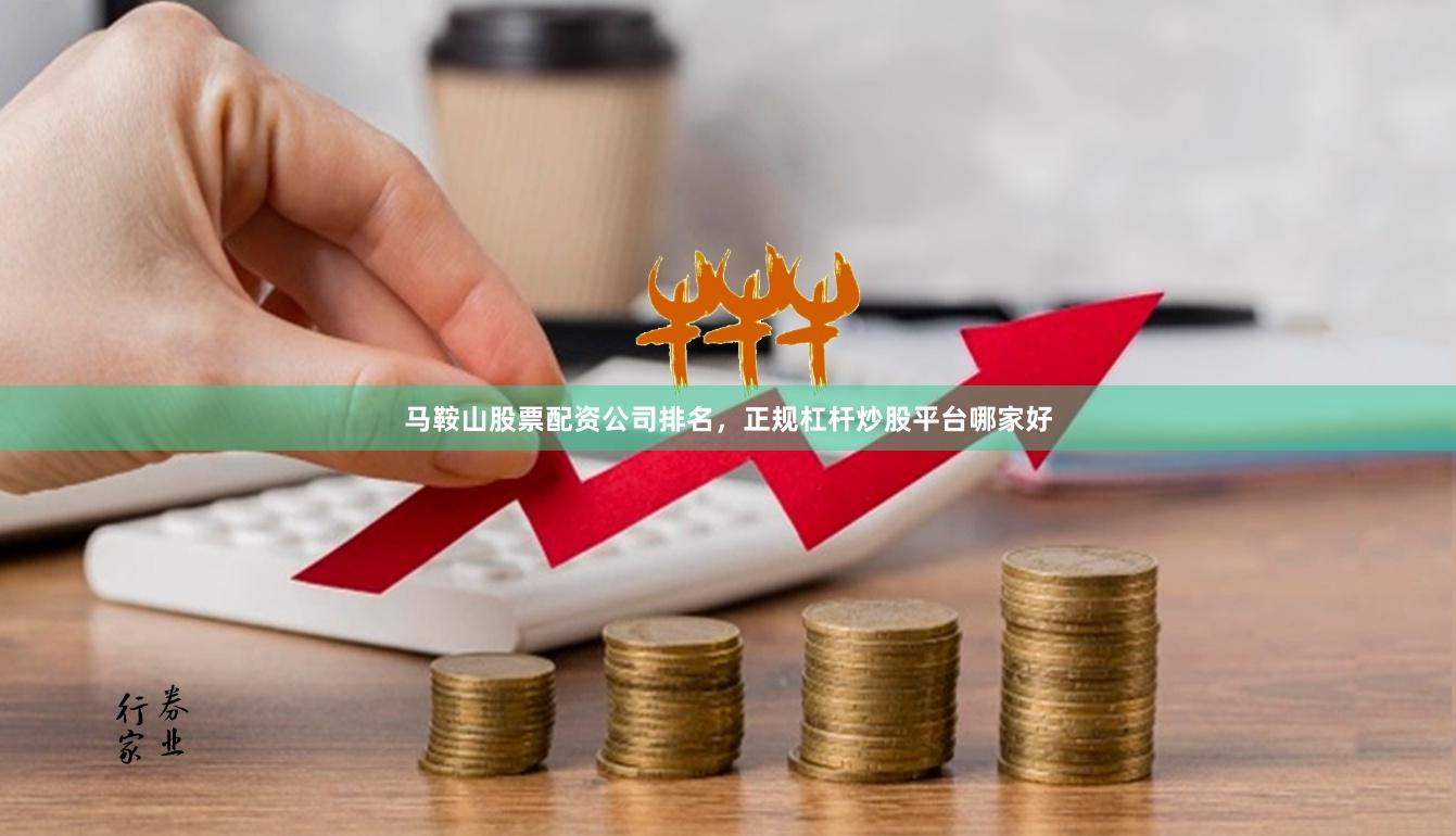马鞍山股票配资公司排名，正规杠杆炒股平台哪家好