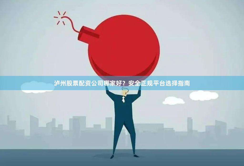 泸州股票配资公司哪家好？安全正规平台选择指南