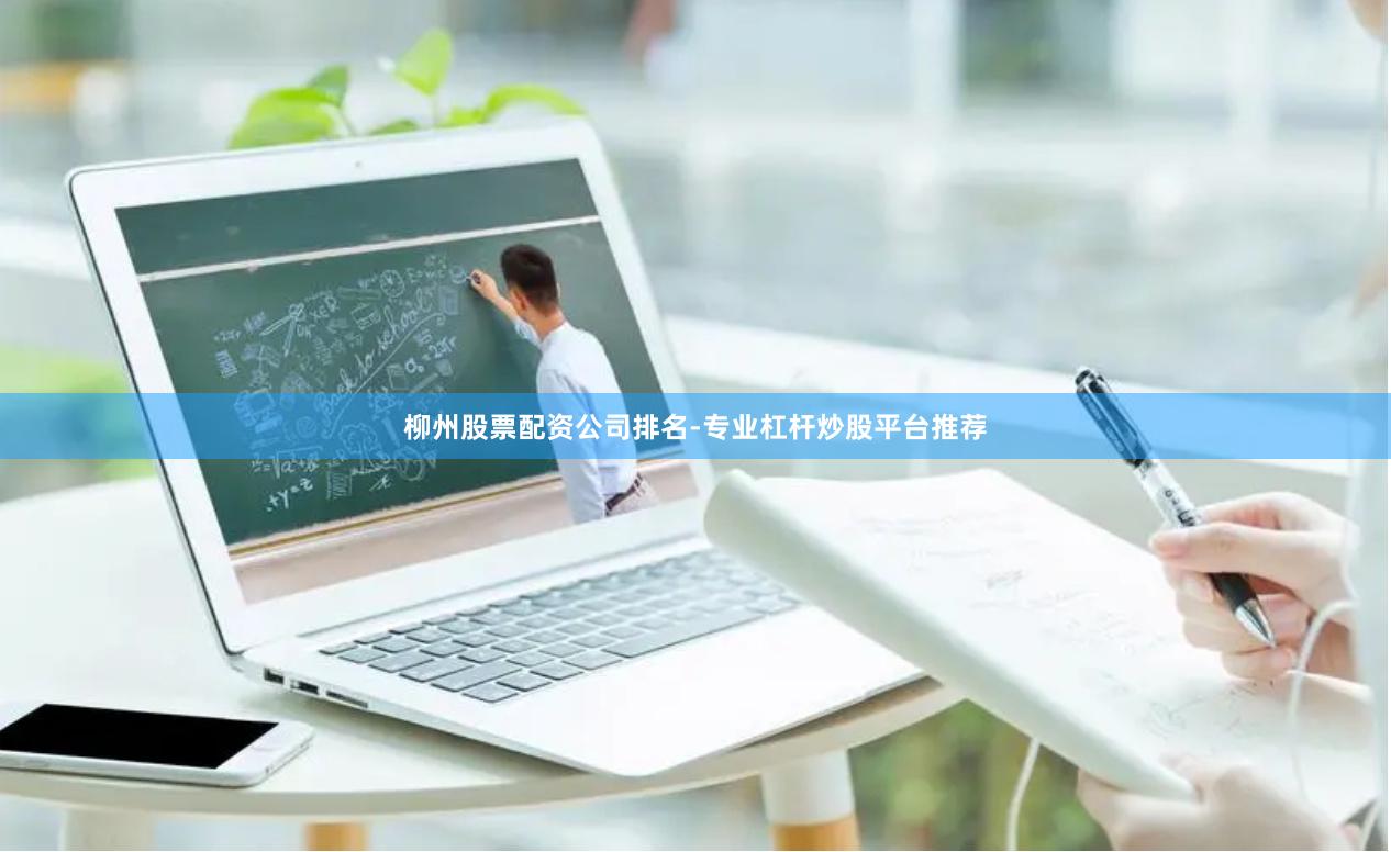 柳州股票配资公司排名-专业杠杆炒股平台推荐
