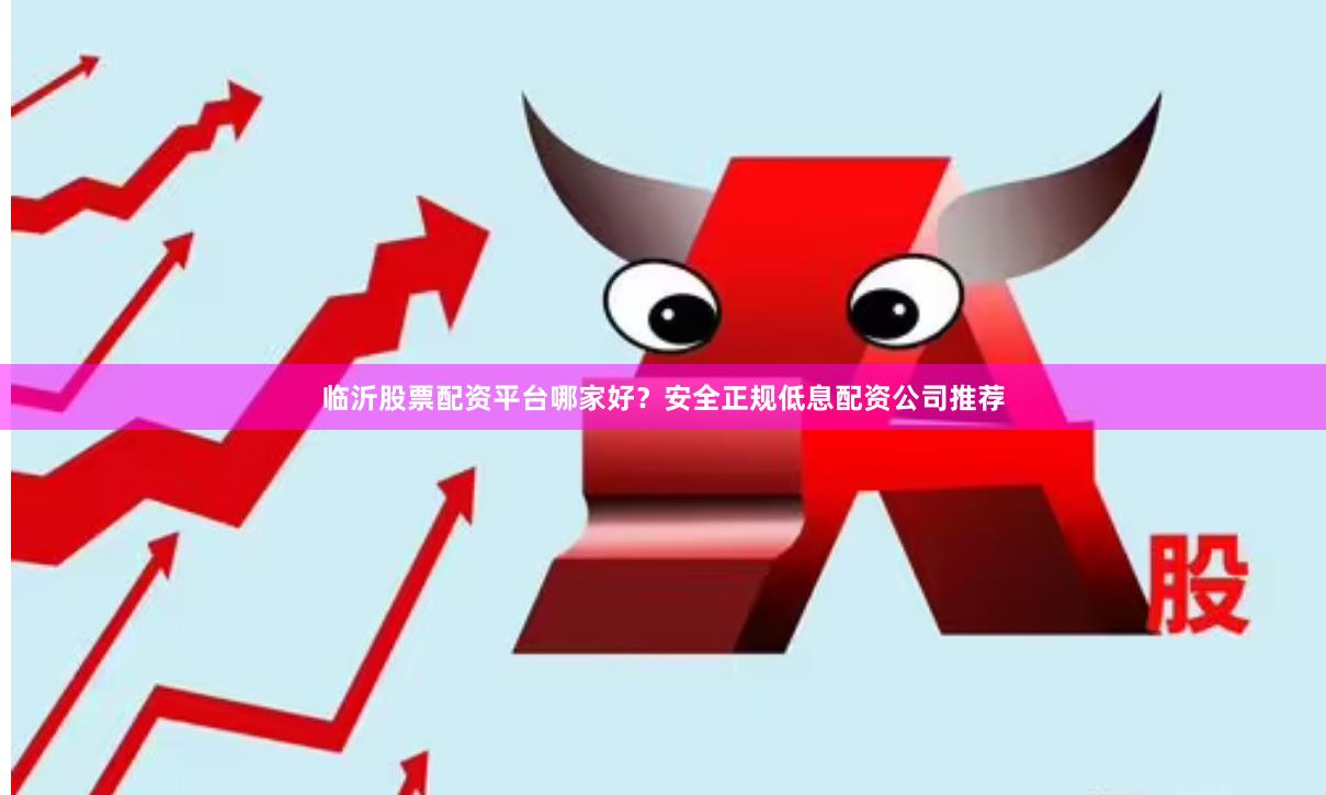 临沂股票配资平台哪家好？安全正规低息配资公司推荐