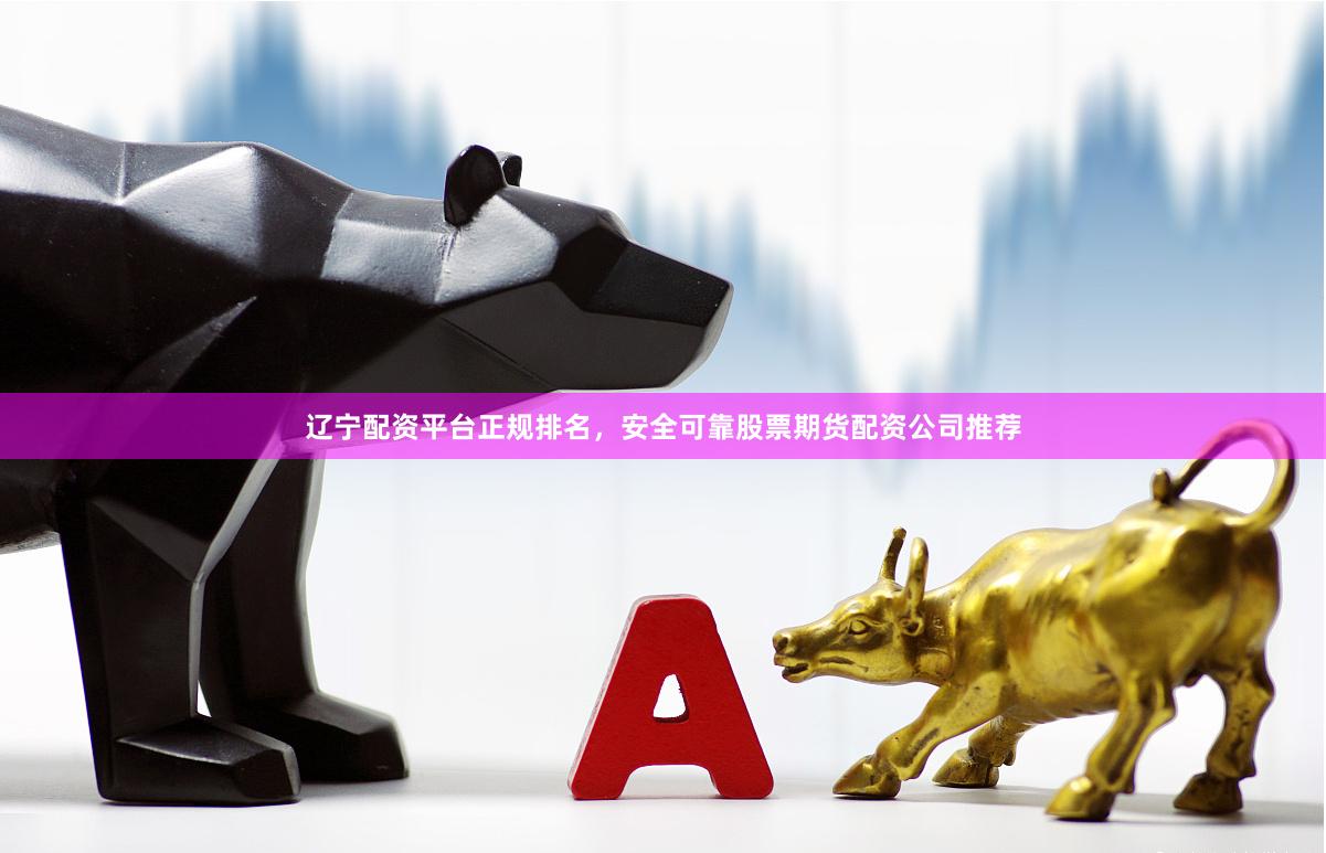 辽宁配资平台正规排名，安全可靠股票期货配资公司推荐