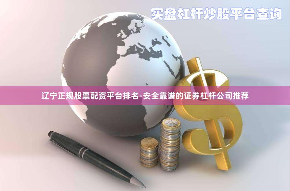 辽宁正规股票配资平台排名-安全靠谱的证券杠杆公司推荐
