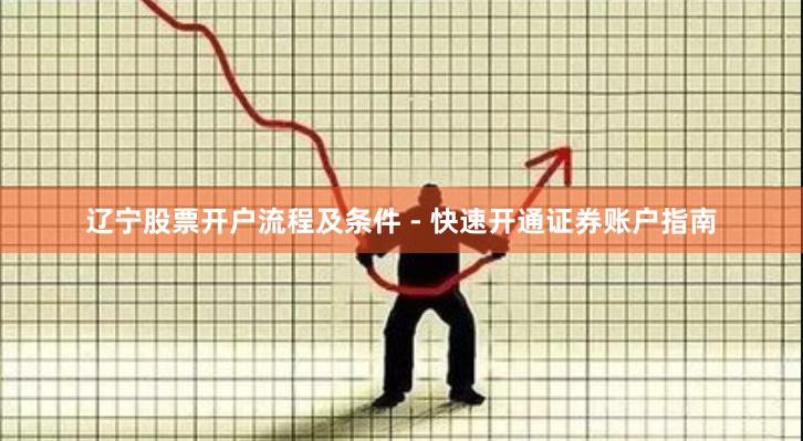 辽宁股票开户流程及条件 - 快速开通证券账户指南