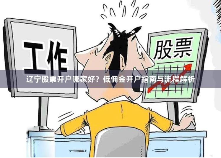 辽宁股票开户哪家好？低佣金开户指南与流程解析
