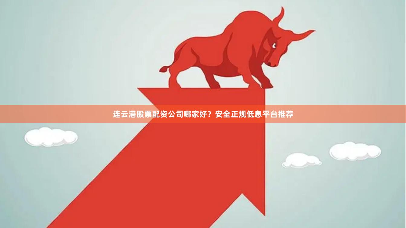 连云港股票配资公司哪家好？安全正规低息平台推荐