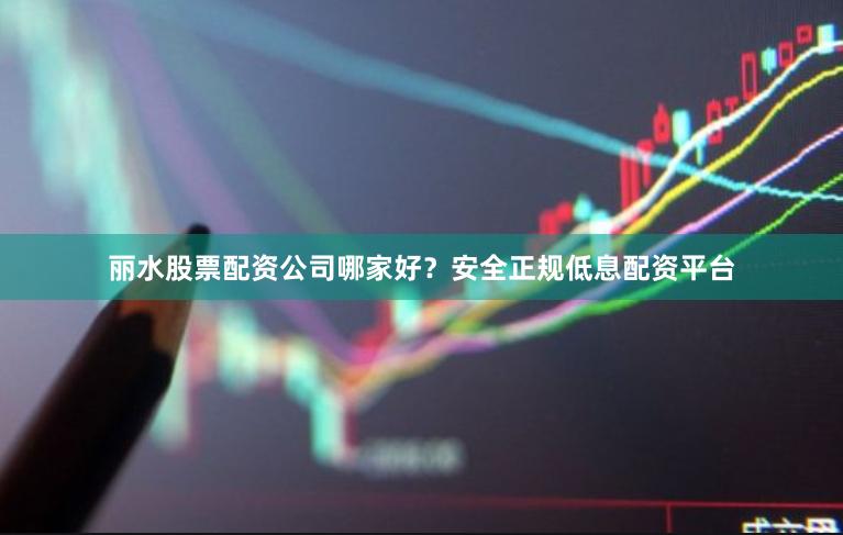 丽水股票配资公司哪家好？安全正规低息配资平台