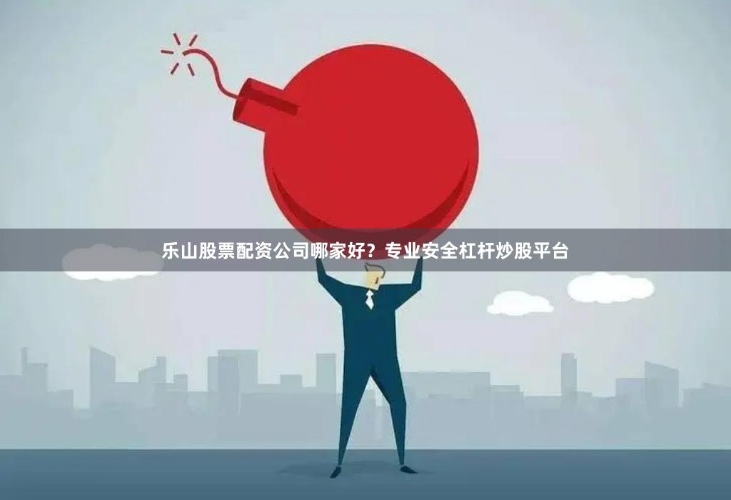 乐山股票配资公司哪家好？专业安全杠杆炒股平台