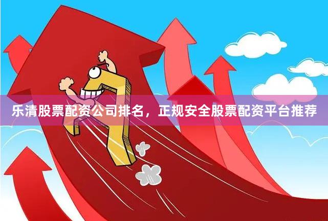 乐清股票配资公司排名，正规安全股票配资平台推荐