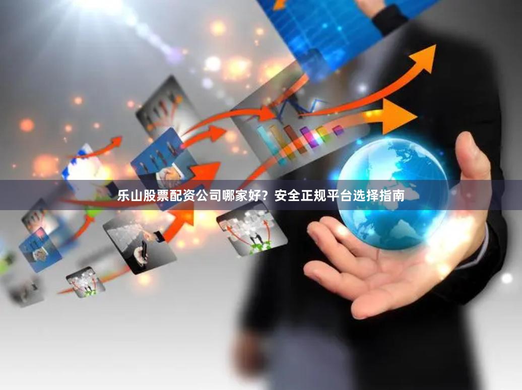 乐山股票配资公司哪家好？安全正规平台选择指南