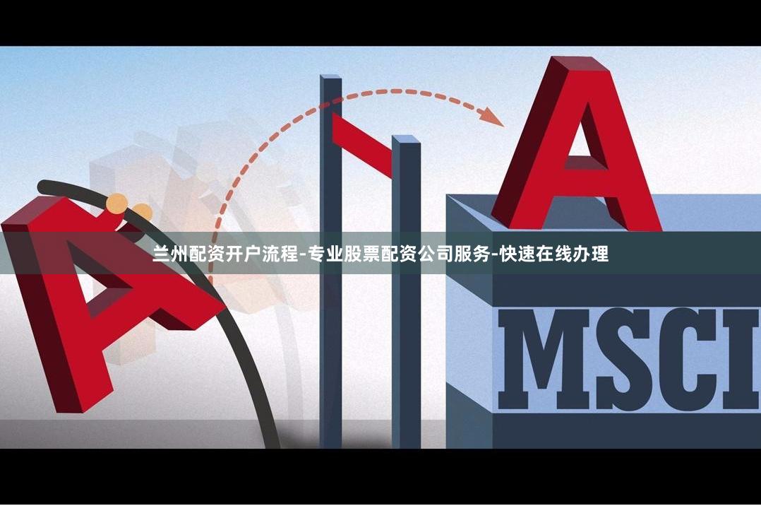 兰州配资开户流程-专业股票配资公司服务-快速在线办理