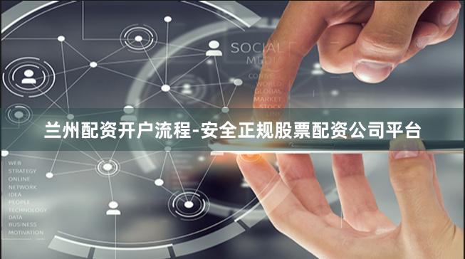 兰州配资开户流程-安全正规股票配资公司平台