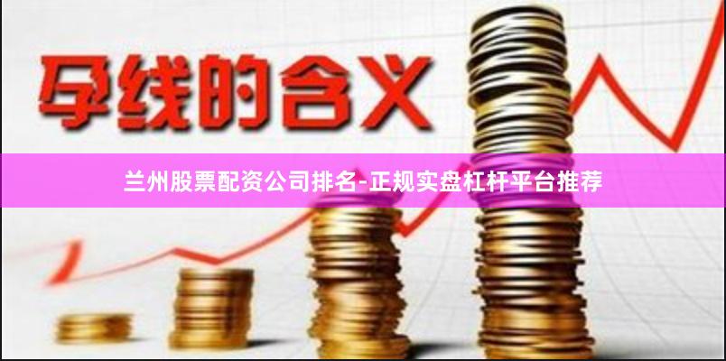 兰州股票配资公司排名-正规实盘杠杆平台推荐