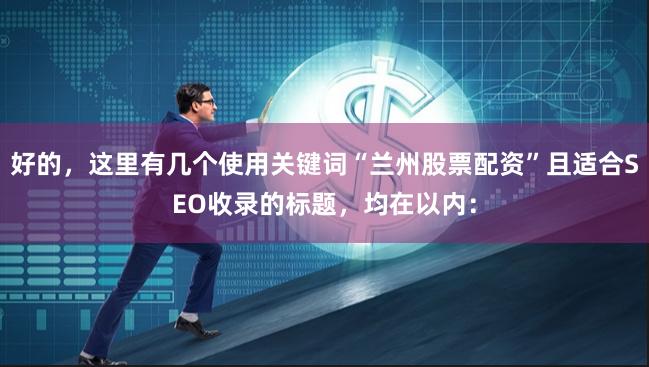好的，这里有几个使用关键词“兰州股票配资”且适合SEO收录的标题，均在以内：