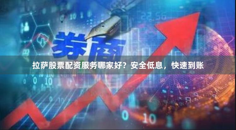 拉萨股票配资服务哪家好？安全低息，快速到账