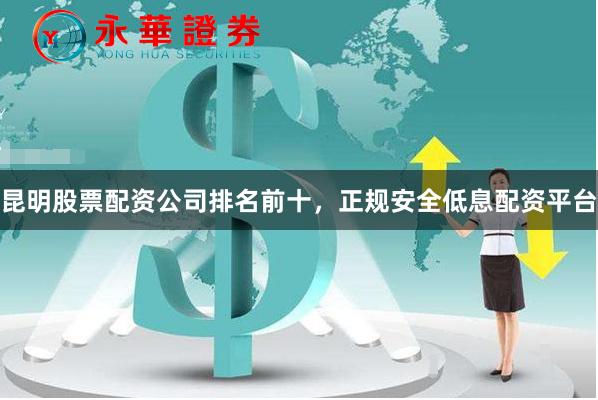 昆明股票配资公司排名前十，正规安全低息配资平台