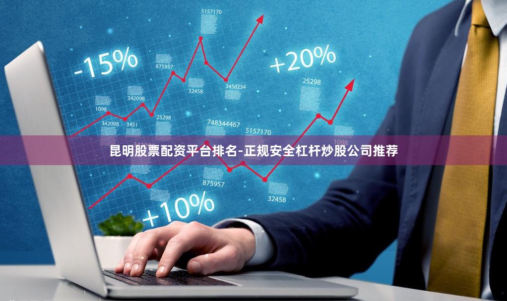昆明股票配资平台排名-正规安全杠杆炒股公司推荐