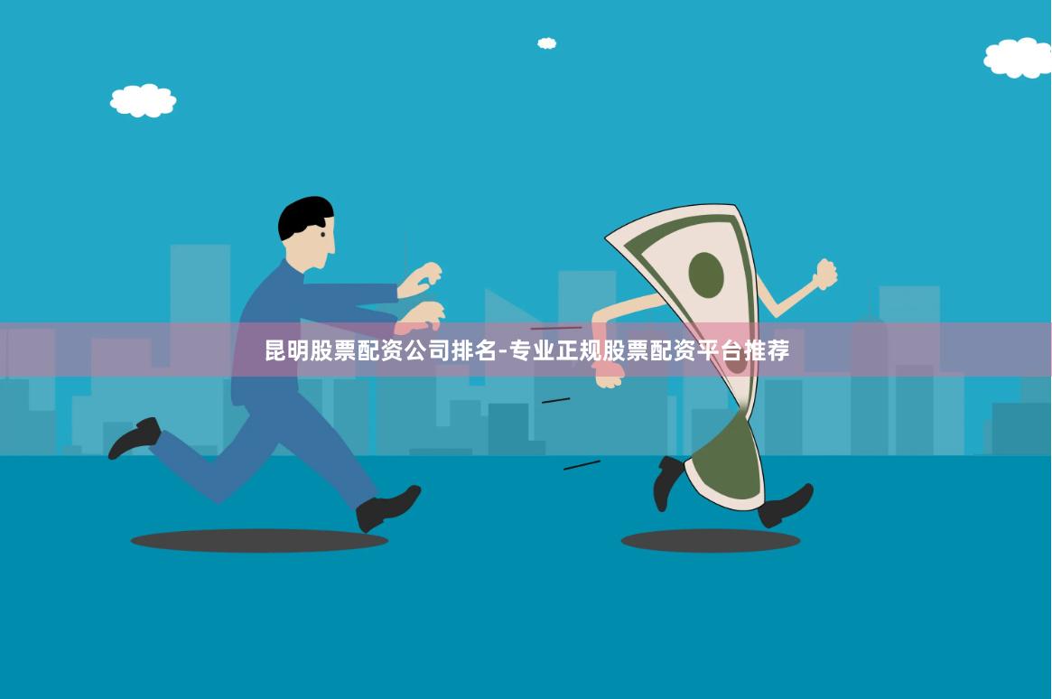昆明股票配资公司排名-专业正规股票配资平台推荐