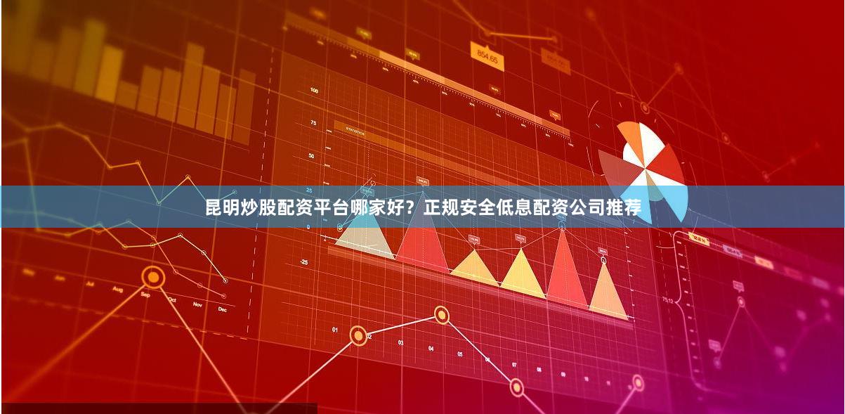 昆明炒股配资平台哪家好？正规安全低息配资公司推荐