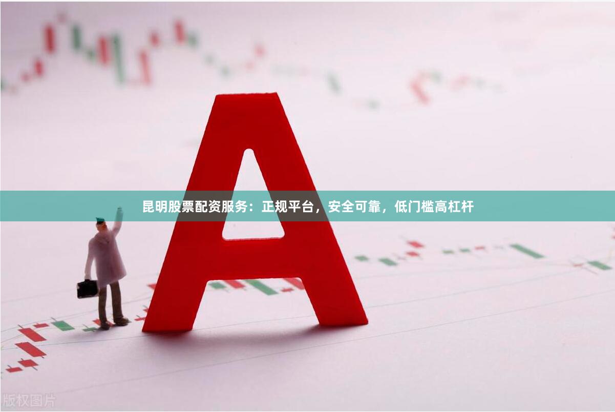 昆明股票配资服务：正规平台，安全可靠，低门槛高杠杆