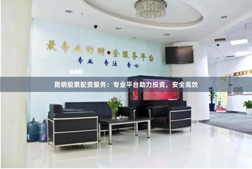昆明股票配资服务：专业平台助力投资，安全高效