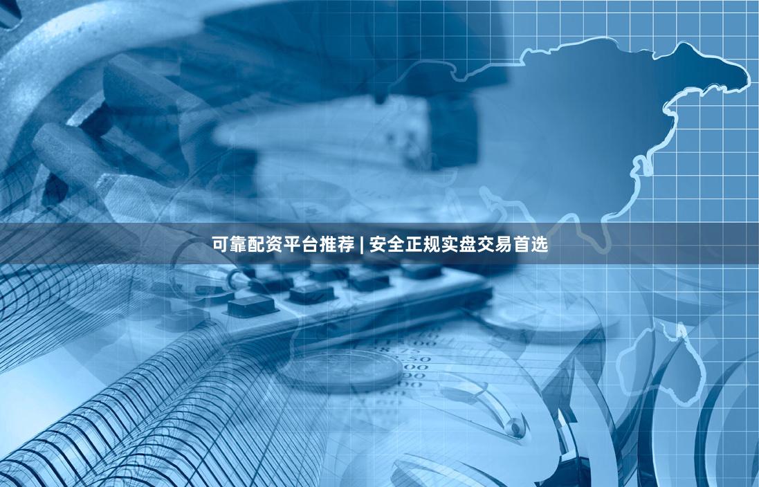 可靠配资平台推荐 | 安全正规实盘交易首选