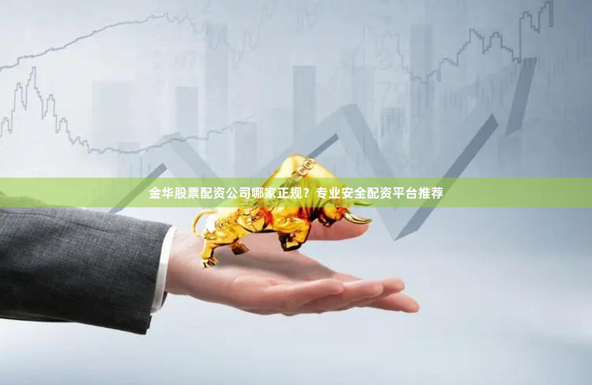 金华股票配资公司哪家正规？专业安全配资平台推荐