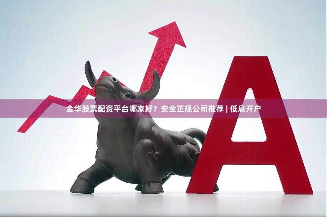 金华股票配资平台哪家好？安全正规公司推荐 | 低息开户