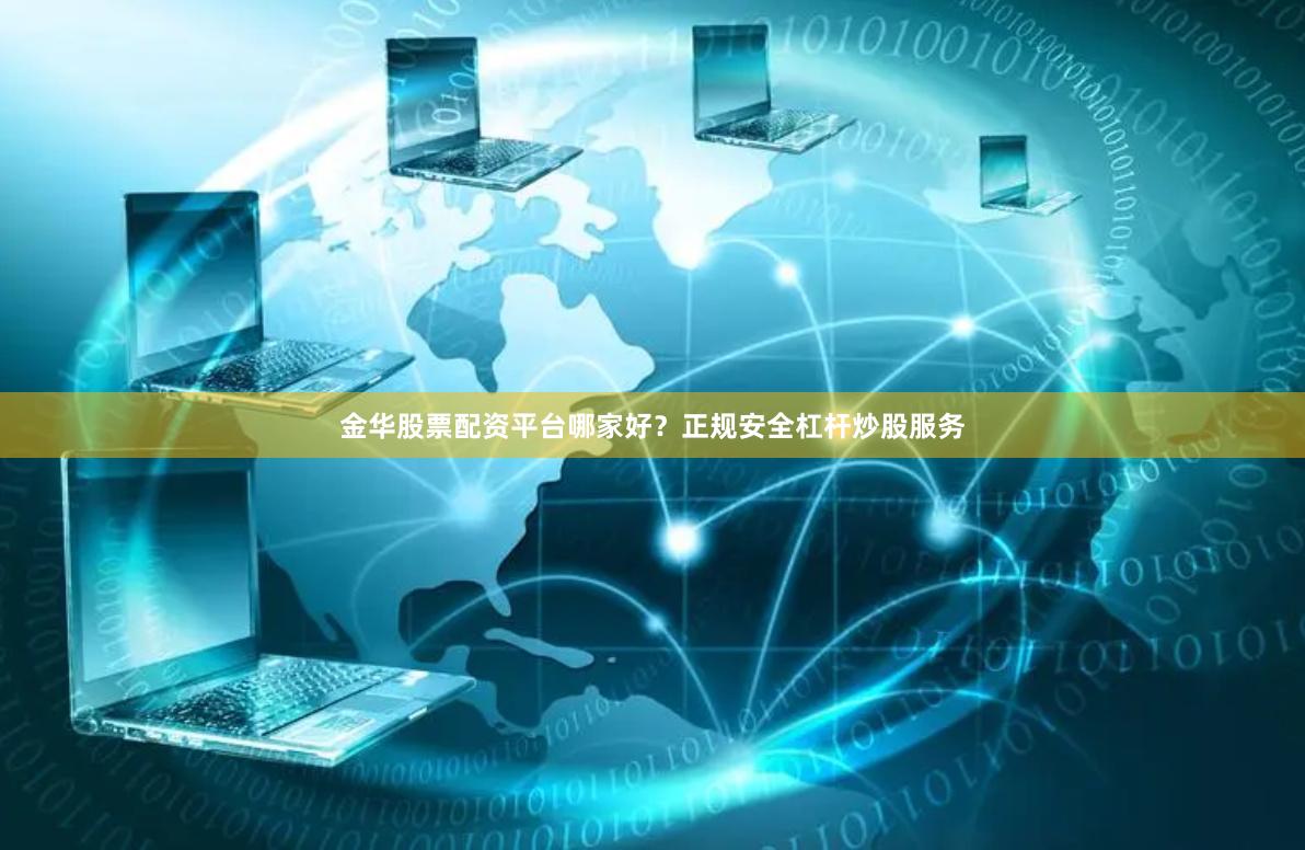 金华股票配资平台哪家好？正规安全杠杆炒股服务