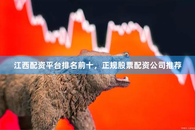 江西配资平台排名前十，正规股票配资公司推荐