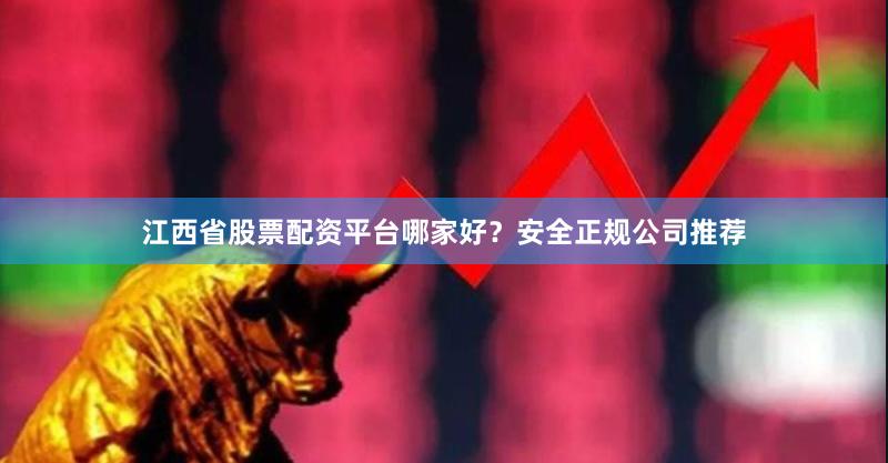 江西省股票配资平台哪家好？安全正规公司推荐