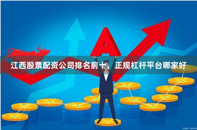 江西股票配资公司排名前十，正规杠杆平台哪家好