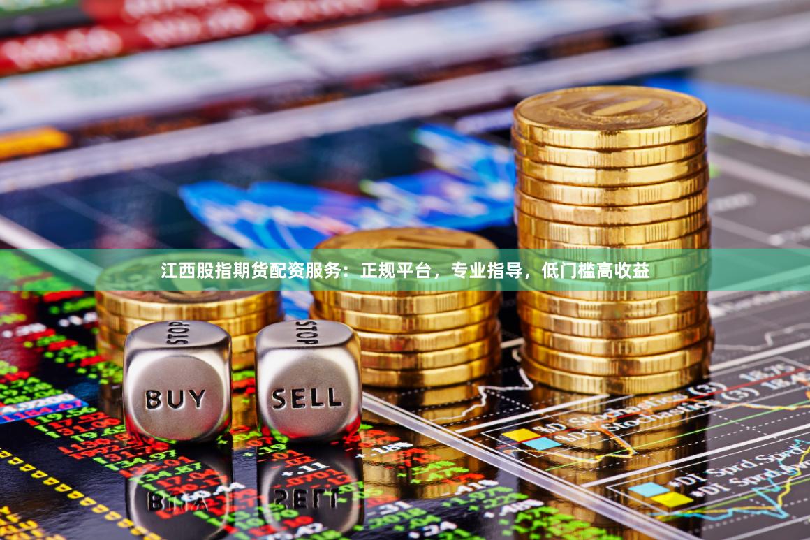 江西股指期货配资服务：正规平台，专业指导，低门槛高收益