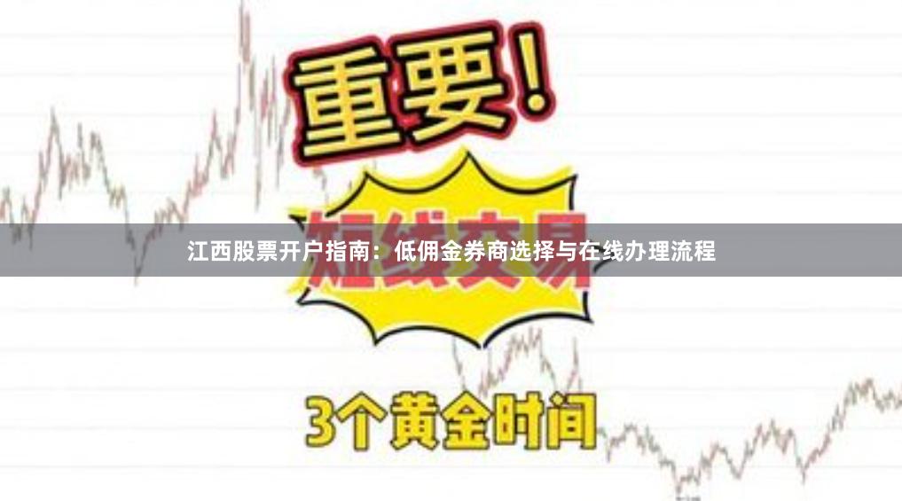 江西股票开户指南：低佣金券商选择与在线办理流程