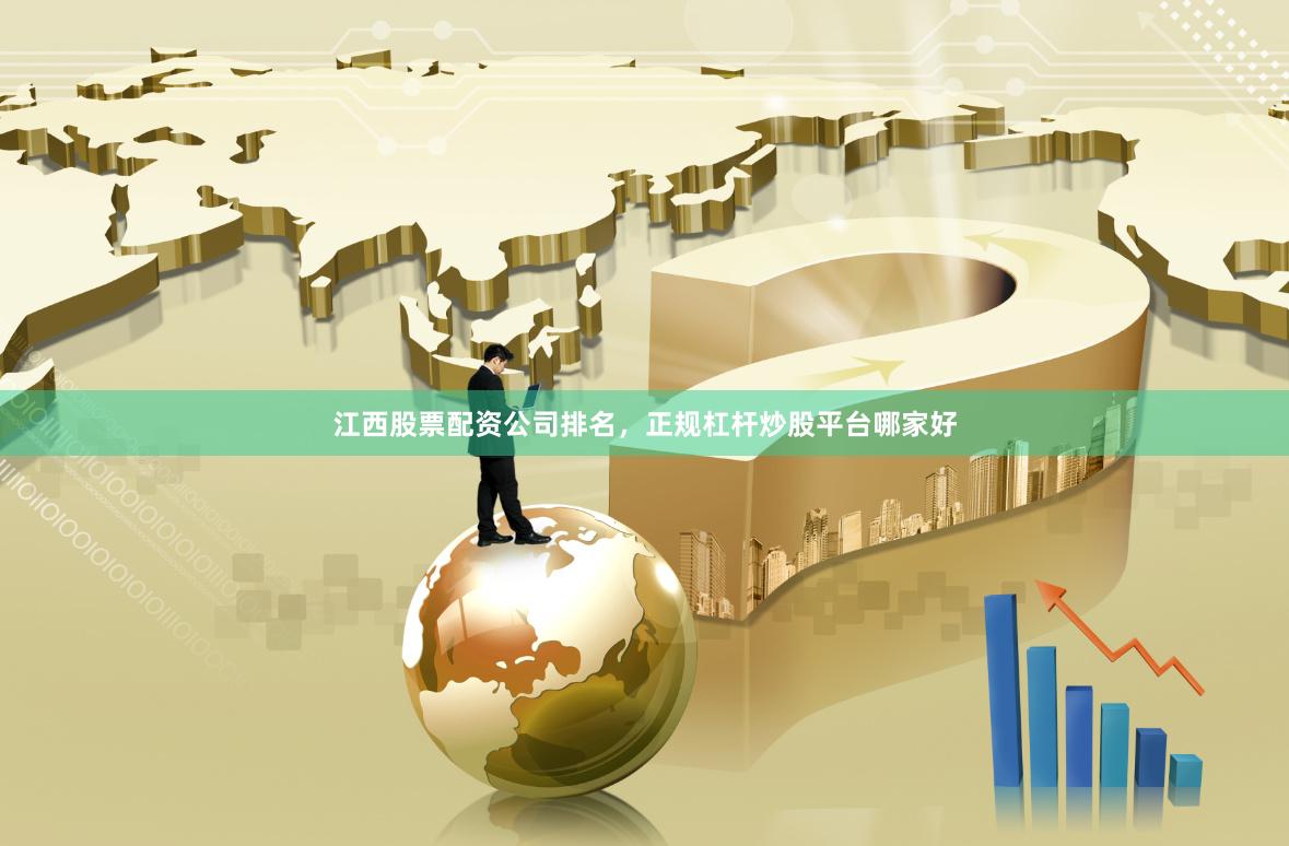 江西股票配资公司排名，正规杠杆炒股平台哪家好