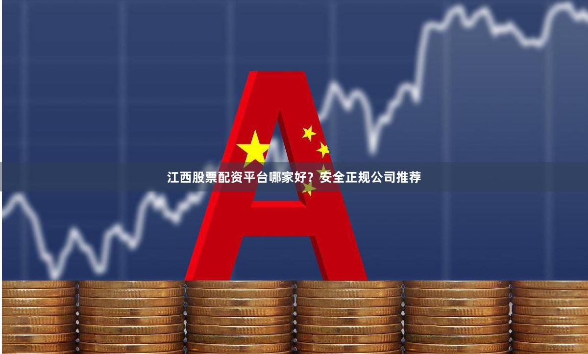 江西股票配资平台哪家好？安全正规公司推荐