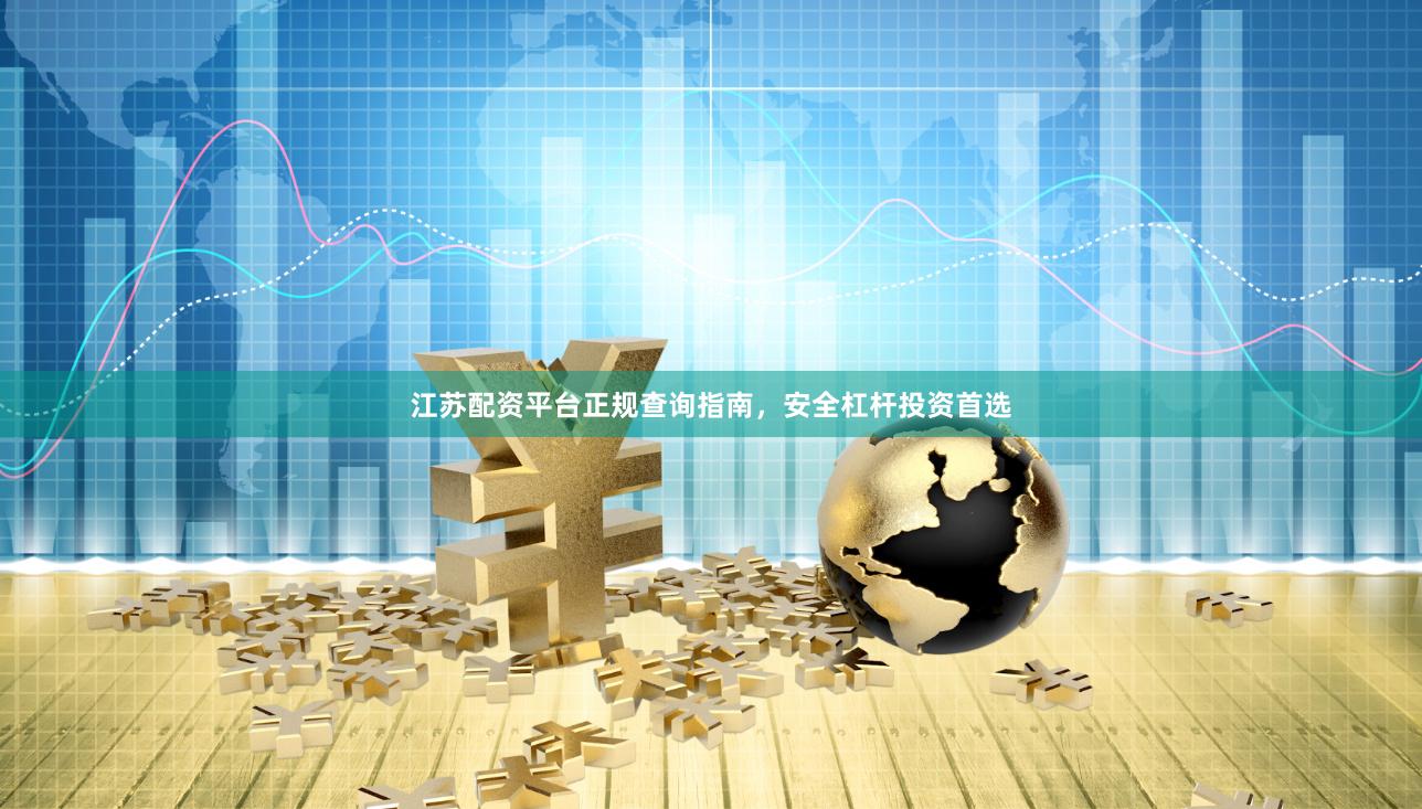 江苏配资平台正规查询指南，安全杠杆投资首选